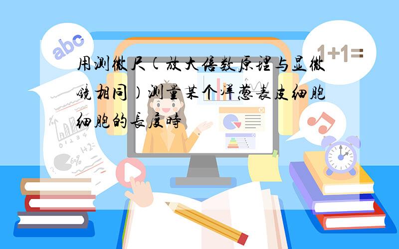 用测微尺(放大倍数原理与显微镜相同）测量某个洋葱表皮细胞细胞的长度时