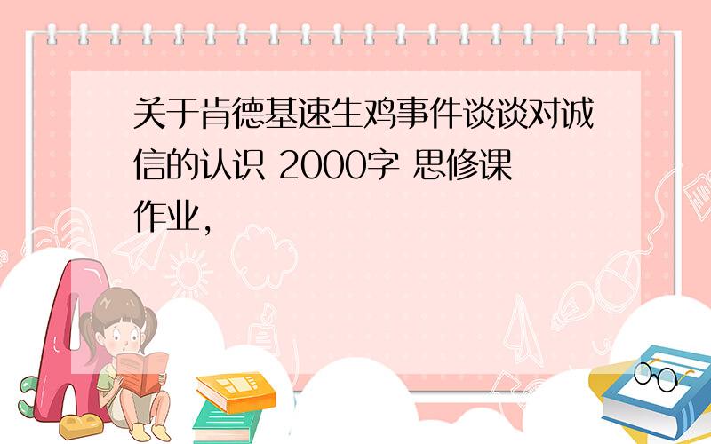 关于肯德基速生鸡事件谈谈对诚信的认识 2000字 思修课作业,