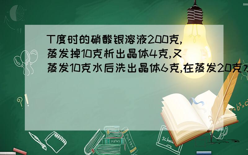 T度时的硝酸银溶液200克,蒸发掉10克析出晶体4克,又蒸发10克水后洗出晶体6克,在蒸发20克水析出晶体质量