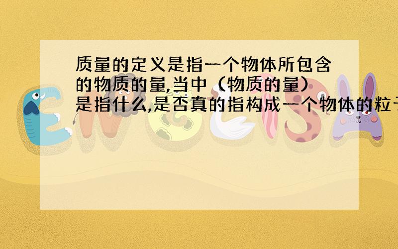 质量的定义是指一个物体所包含的物质的量,当中（物质的量）是指什么,是否真的指构成一个物体的粒子数量?