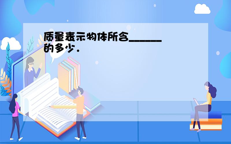 质量表示物体所含______的多少．