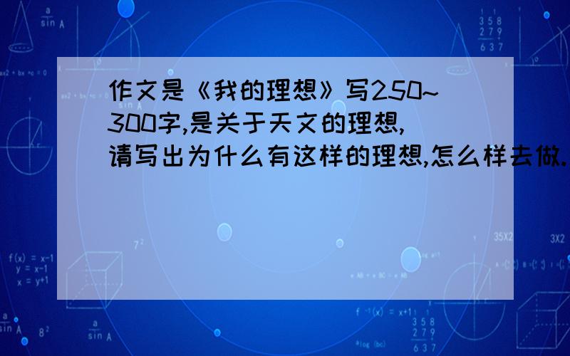 作文是《我的理想》写250~300字,是关于天文的理想,请写出为什么有这样的理想,怎么样去做.