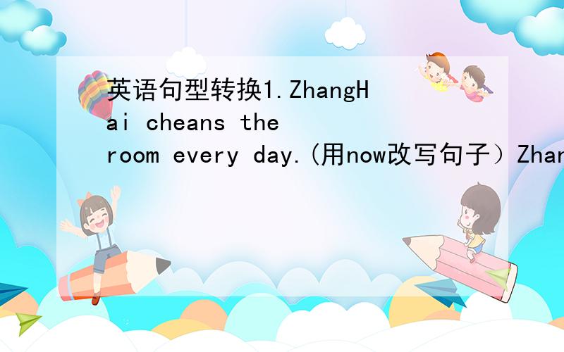 英语句型转换1.ZhangHai cheans the room every day.(用now改写句子）ZhangHa