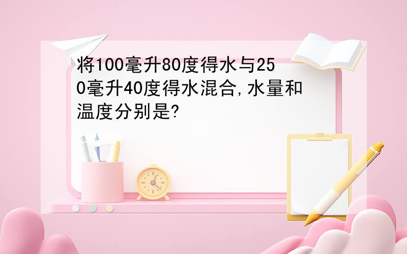 将100毫升80度得水与250毫升40度得水混合,水量和温度分别是?