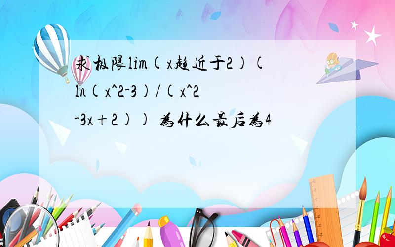 求极限lim(x趋近于2)(ln(x^2-3)/(x^2-3x+2)) 为什么最后为4