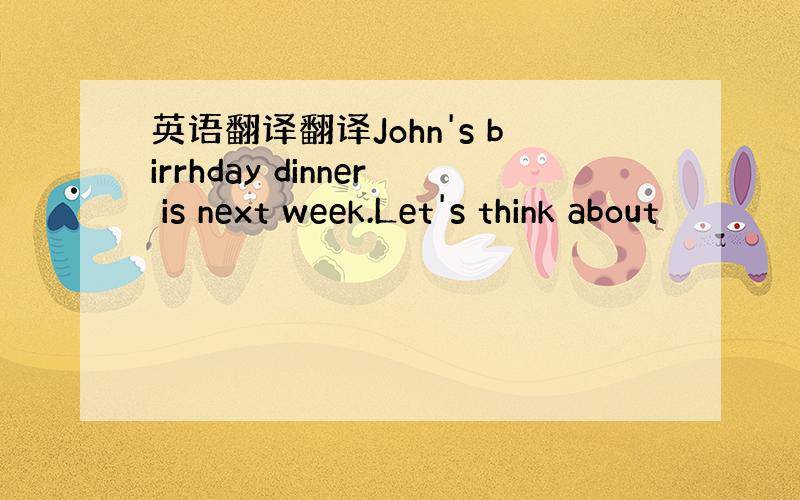 英语翻译翻译John's birrhday dinner is next week.Let's think about