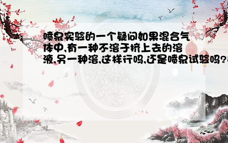 喷泉实验的一个疑问如果混合气体中,有一种不溶于挤上去的溶液,另一种溶,这样行吗,还是喷泉试验吗?如NH3和CH4溶于NA