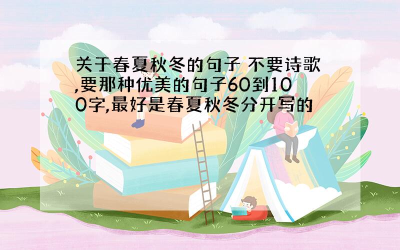 关于春夏秋冬的句子 不要诗歌,要那种优美的句子60到100字,最好是春夏秋冬分开写的