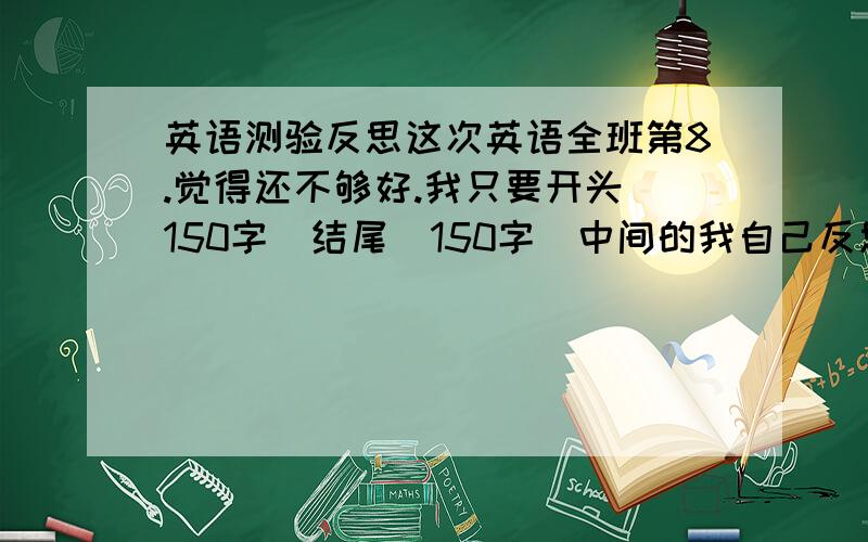 英语测验反思这次英语全班第8.觉得还不够好.我只要开头（150字）结尾（150字）中间的我自己反思.各位帮帮忙