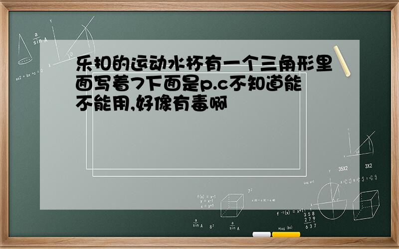 乐扣的运动水杯有一个三角形里面写着7下面是p.c不知道能不能用,好像有毒啊