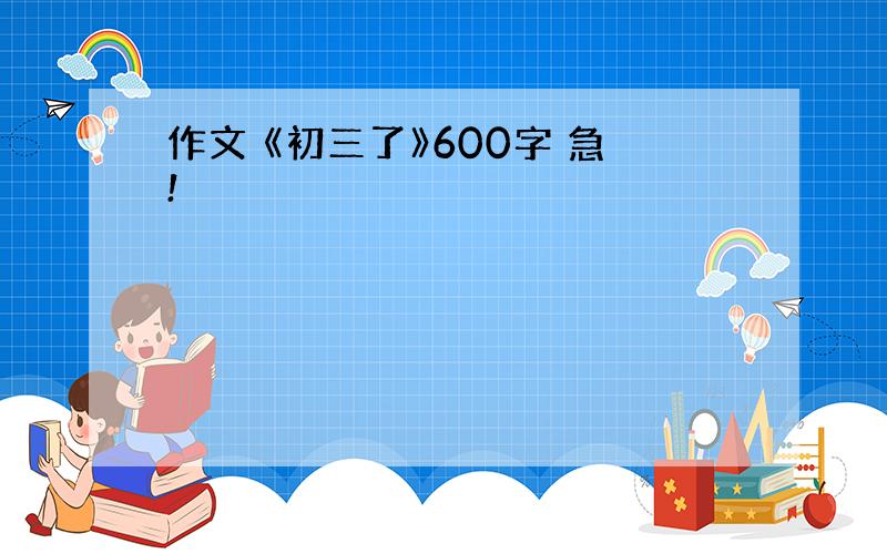 作文 《初三了》600字 急!