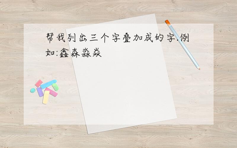 帮我列出三个字叠加成的字.例如:鑫森淼焱