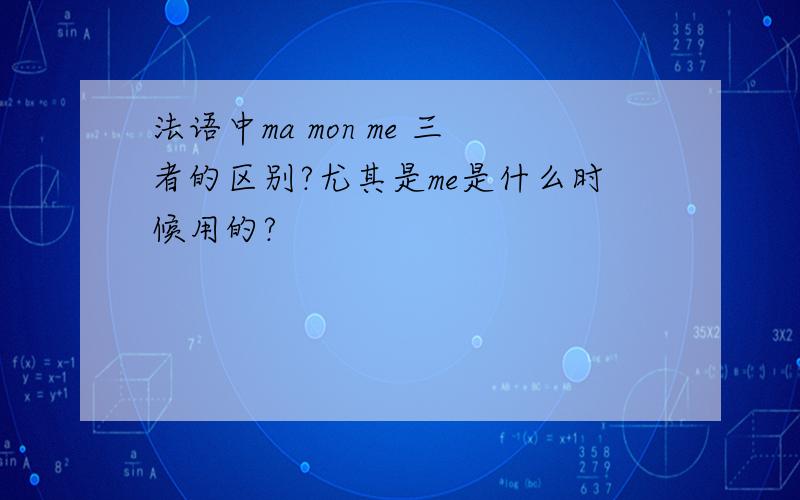 法语中ma mon me 三者的区别?尤其是me是什么时候用的?