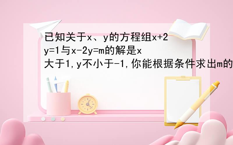 已知关于x、y的方程组x+2y=1与x-2y=m的解是x大于1,y不小于-1,你能根据条件求出m的取值范围吗