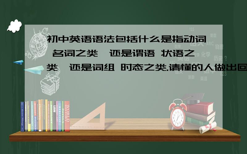 初中英语语法包括什么是指动词 名词之类,还是谓语 状语之类,还是词组 时态之类.请懂的人做出回答.我很着急,非诚勿扰.