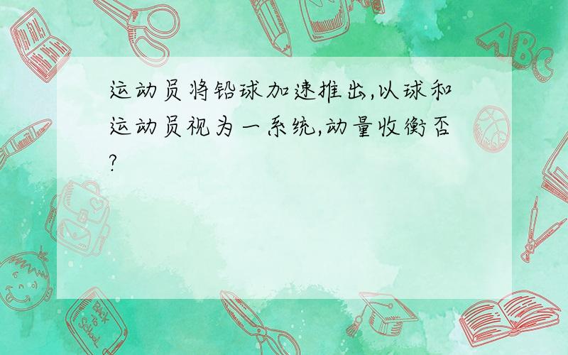 运动员将铅球加速推出,以球和运动员视为一系统,动量收衡否?