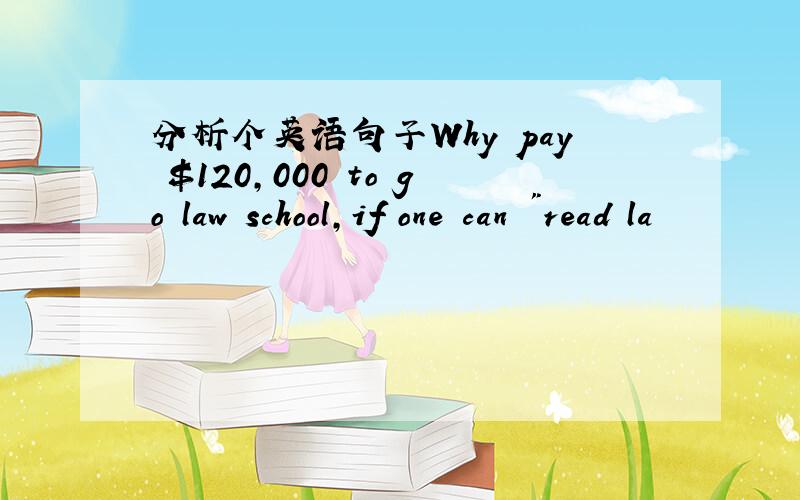 分析个英语句子Why pay $120,000 to go law school,if one can 