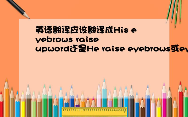 英语翻译应该翻译成His eyebrows raise upword还是He raise eyebrows或eyebro