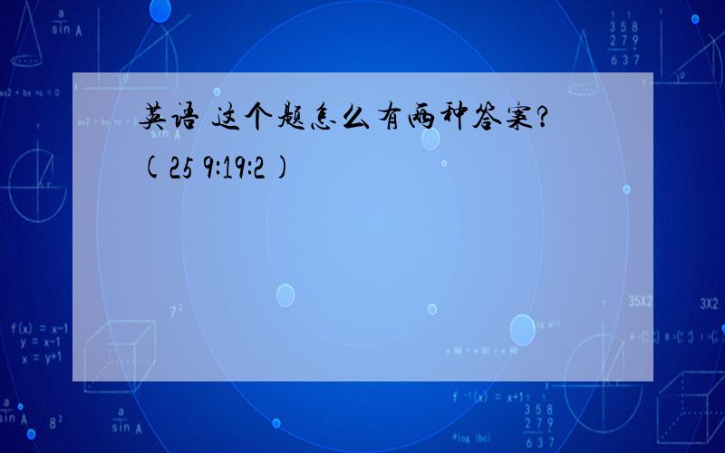 英语 这个题怎么有两种答案?(25 9:19:2)