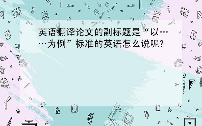 英语翻译论文的副标题是“以……为例”标准的英语怎么说呢?