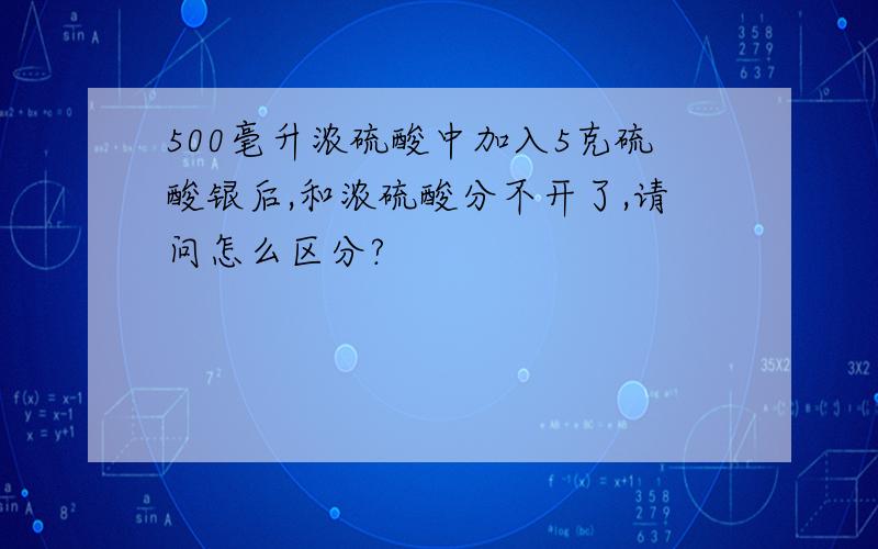 500毫升浓硫酸中加入5克硫酸银后,和浓硫酸分不开了,请问怎么区分?