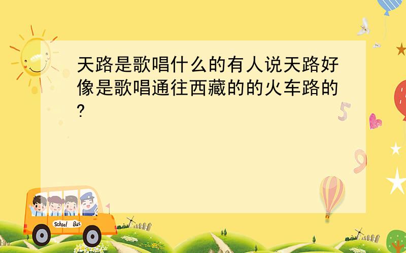 天路是歌唱什么的有人说天路好像是歌唱通往西藏的的火车路的?