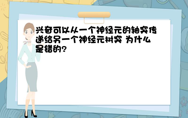 兴奋可以从一个神经元的轴突传递给另一个神经元树突 为什么是错的?