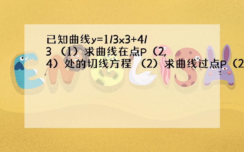 已知曲线y=1/3x3+4/3 （1）求曲线在点P（2,4）处的切线方程 （2）求曲线过点P（2,4）的切线方程