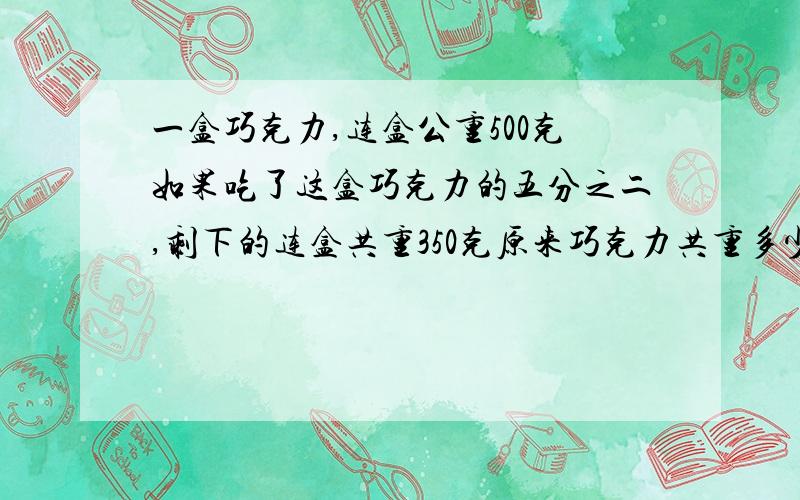 一盒巧克力,连盒公重500克如果吃了这盒巧克力的五分之二,剩下的连盒共重350克原来巧克力共重多少克