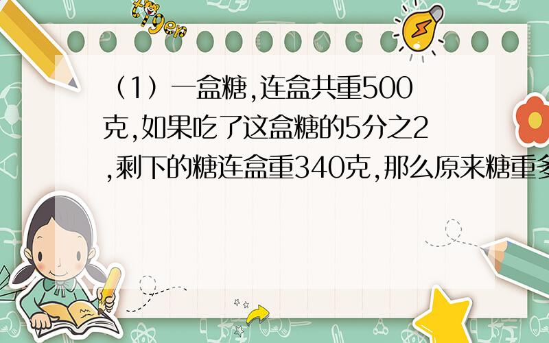 （1）一盒糖,连盒共重500克,如果吃了这盒糖的5分之2,剩下的糖连盒重340克,那么原来糖重多少克?要列式