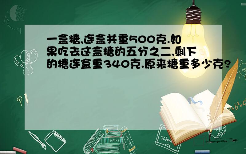 一盒糖,连盒共重500克.如果吃去这盒糖的五分之二,剩下的糖连盒重340克.原来糖重多少克?