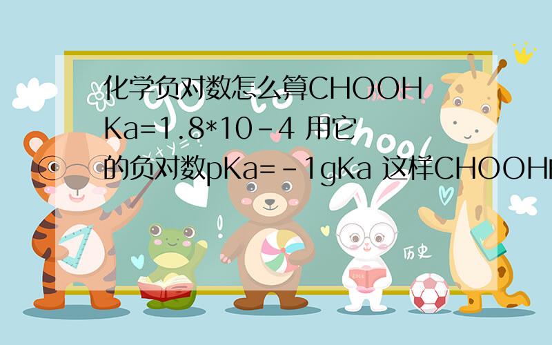 化学负对数怎么算CHOOH Ka=1.8*10-4 用它的负对数pKa=-1gKa 这样CHOOH的pKa=3.75这里