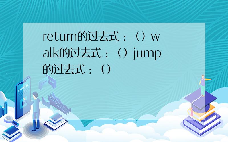 return的过去式：（）walk的过去式：（）jump的过去式：（）