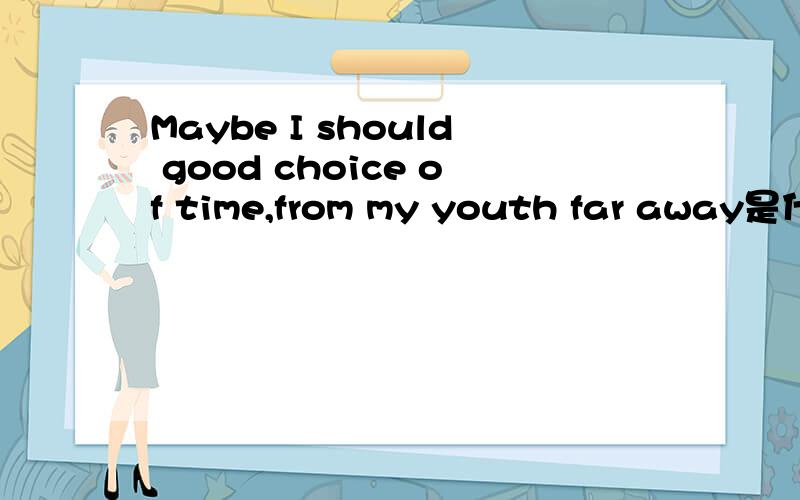 Maybe I should good choice of time,from my youth far away是什么