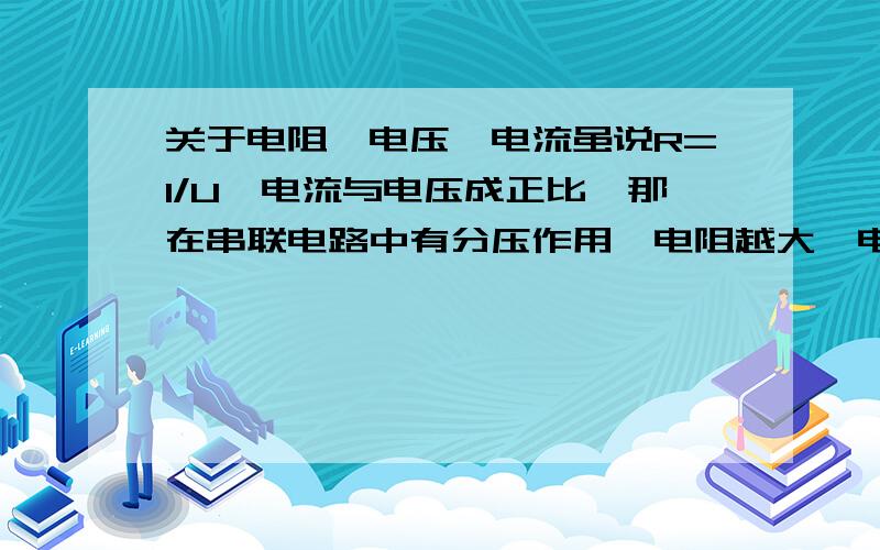 关于电阻、电压、电流虽说R=I/U,电流与电压成正比,那在串联电路中有分压作用,电阻越大,电压越大,可电阻大了,电流不是