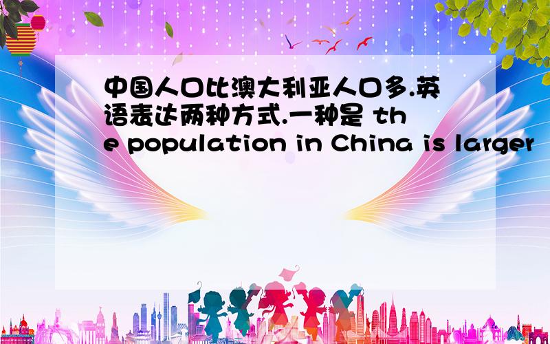 中国人口比澳大利亚人口多.英语表达两种方式.一种是 the population in China is larger