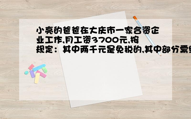 小亮的爸爸在大庆市一家合资企业工作,月工资3700元,按规定：其中两千元是免税的,其中部分需缴纳个人所得税,应纳税部分又