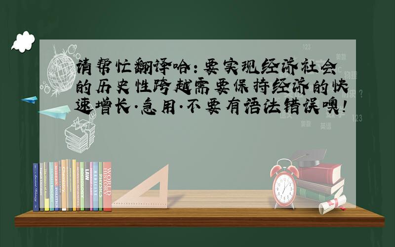 请帮忙翻译哈：要实现经济社会的历史性跨越需要保持经济的快速增长.急用.不要有语法错误噢!