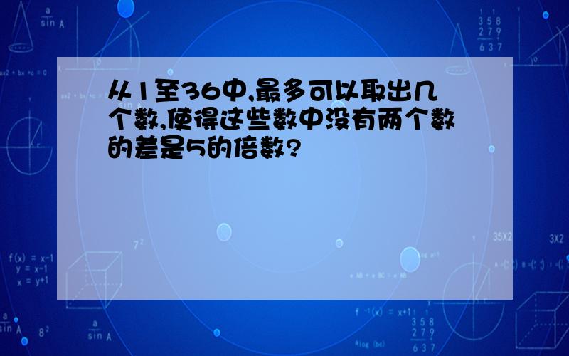 从1至36中,最多可以取出几个数,使得这些数中没有两个数的差是5的倍数?