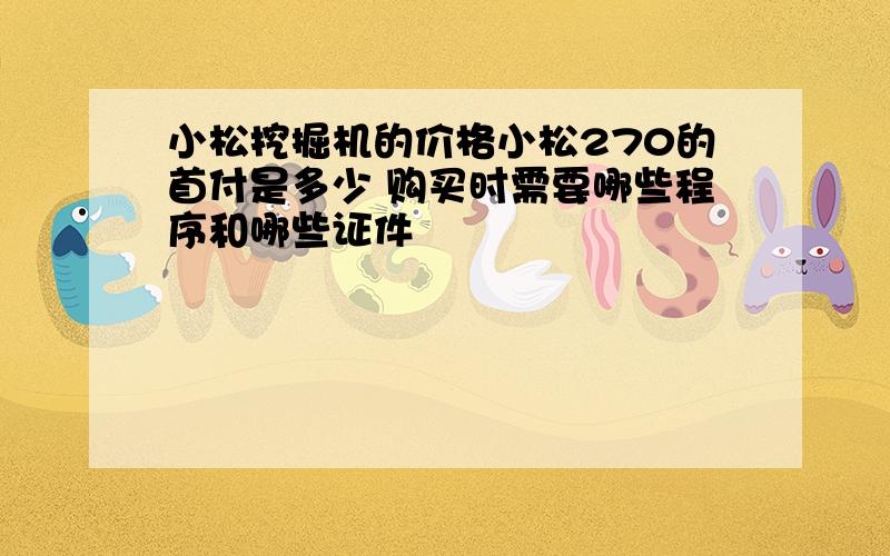 小松挖掘机的价格小松270的首付是多少 购买时需要哪些程序和哪些证件