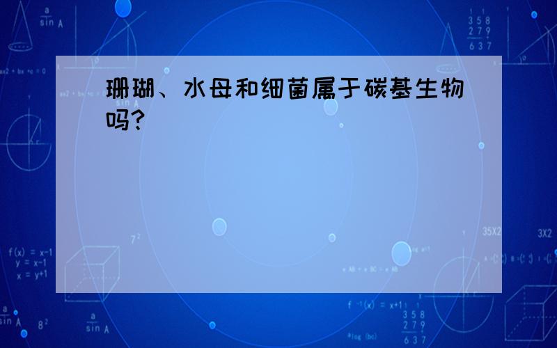 珊瑚、水母和细菌属于碳基生物吗?