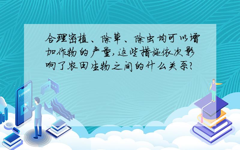 合理密植、除草、除虫均可以增加作物的产量,这些措施依次影响了农田生物之间的什么关系?