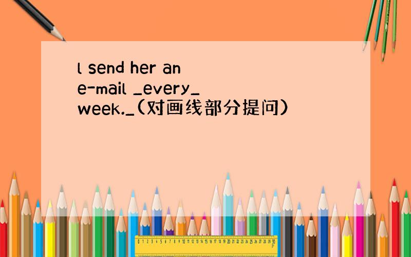 l send her an e-mail _every_week._(对画线部分提问）