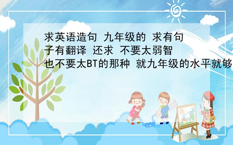 求英语造句 九年级的 求有句子有翻译 还求 不要太弱智 也不要太BT的那种 就九年级的水平就够了^_^o~ 努力