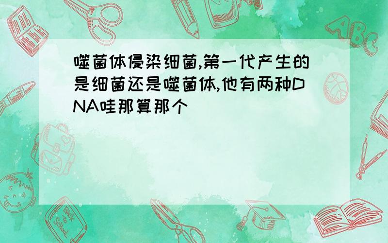 噬菌体侵染细菌,第一代产生的是细菌还是噬菌体,他有两种DNA哇那算那个