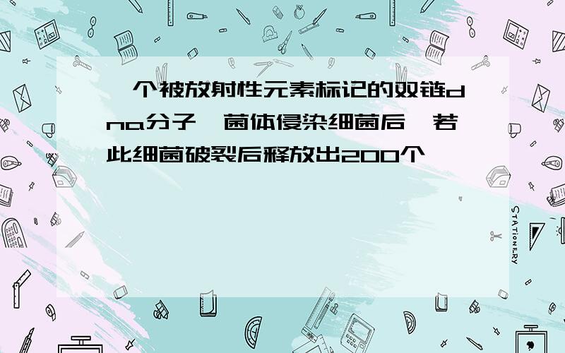 一个被放射性元素标记的双链dna分子噬菌体侵染细菌后,若此细菌破裂后释放出200个