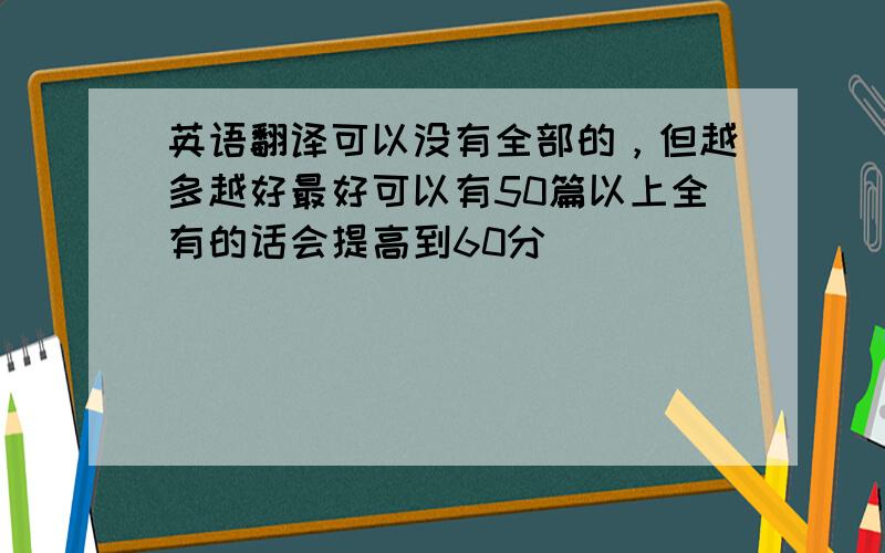 英语翻译可以没有全部的，但越多越好最好可以有50篇以上全有的话会提高到60分