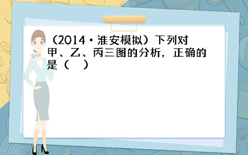 （2014•淮安模拟）下列对甲、乙、丙三图的分析，正确的是（　　）