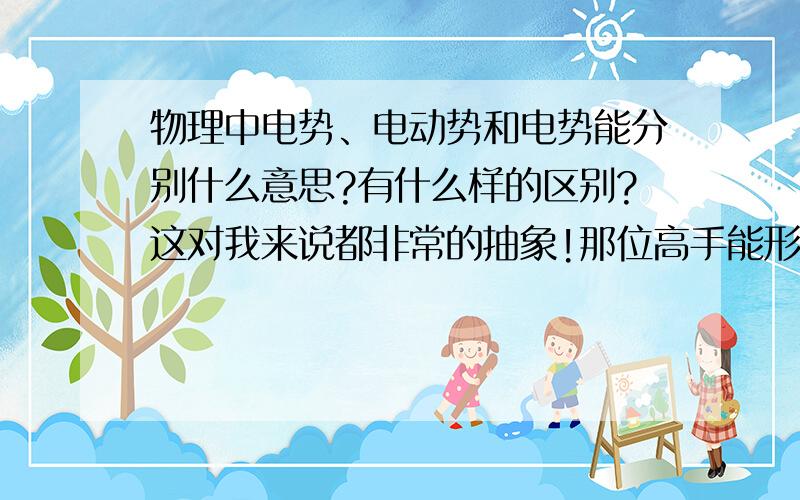 物理中电势、电动势和电势能分别什么意思?有什么样的区别?这对我来说都非常的抽象!那位高手能形象的比喻一下!