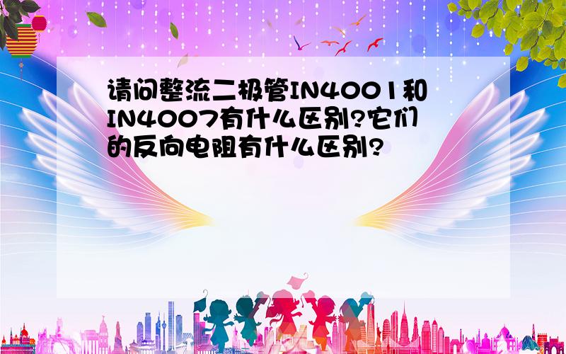 请问整流二极管IN4001和IN4007有什么区别?它们的反向电阻有什么区别?